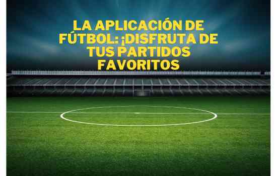 La aplicación de fútbol: ¡Disfruta de tus partidos favoritos