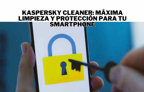 Limpieza y Seguridad para tu Móvil en 2024: Kaspersky Cleaner