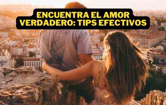 Encuentra el Amor Verdadero: Tips Efectivos