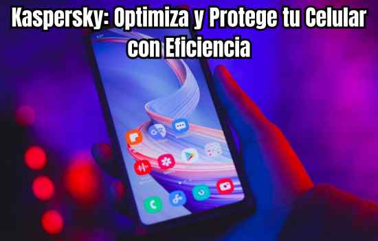 Kaspersky: Optimiza y Protege tu Celular con Eficiencia