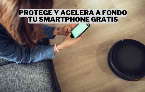 Protege y acelera a fondo tu smartphone gratis